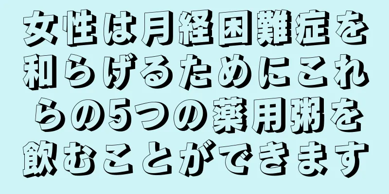 女性は月経困難症を和らげるためにこれらの5つの薬用粥を飲むことができます