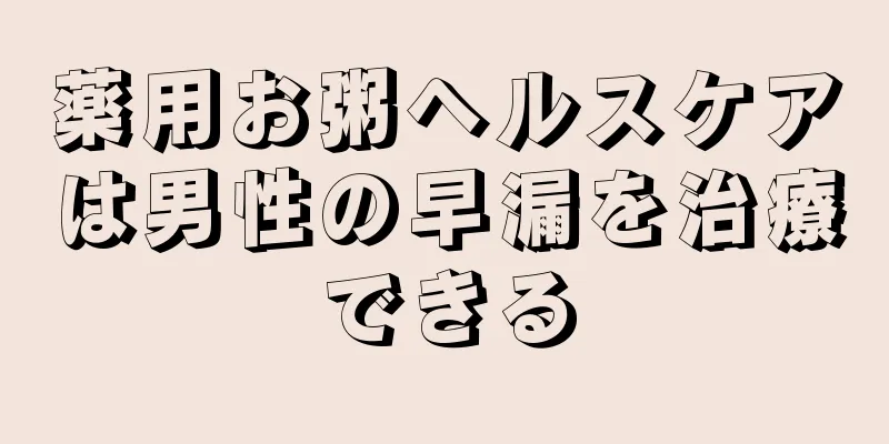 薬用お粥ヘルスケアは男性の早漏を治療できる