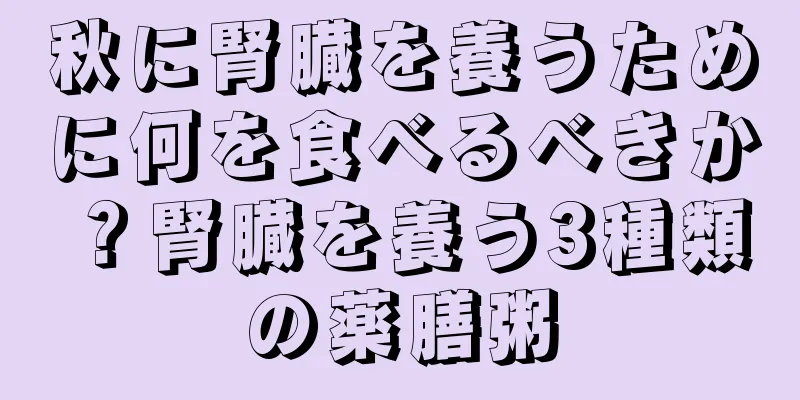 秋に腎臓を養うために何を食べるべきか？腎臓を養う3種類の薬膳粥