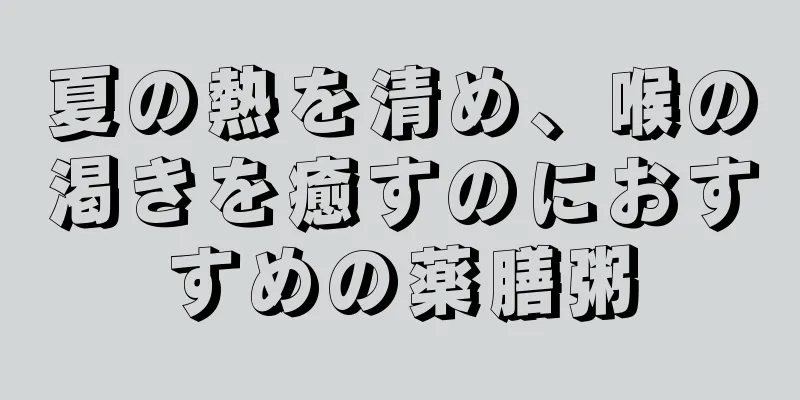 夏の熱を清め、喉の渇きを癒すのにおすすめの薬膳粥