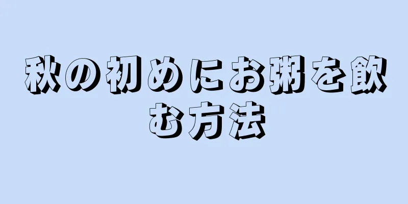 秋の初めにお粥を飲む方法