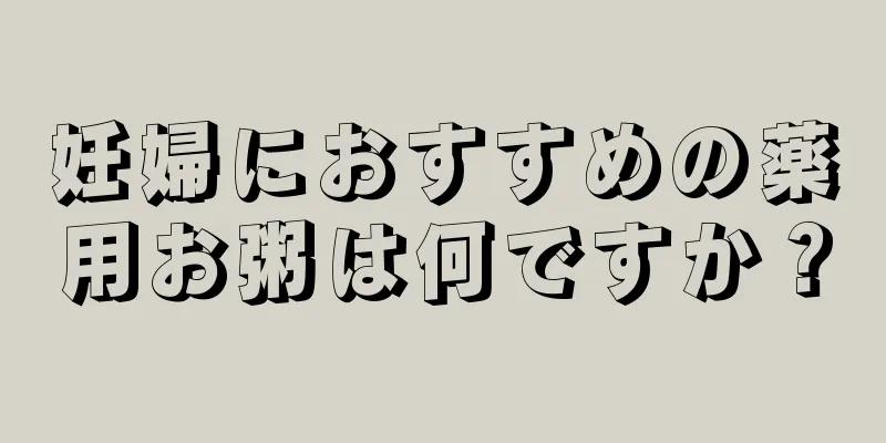 妊婦におすすめの薬用お粥は何ですか？