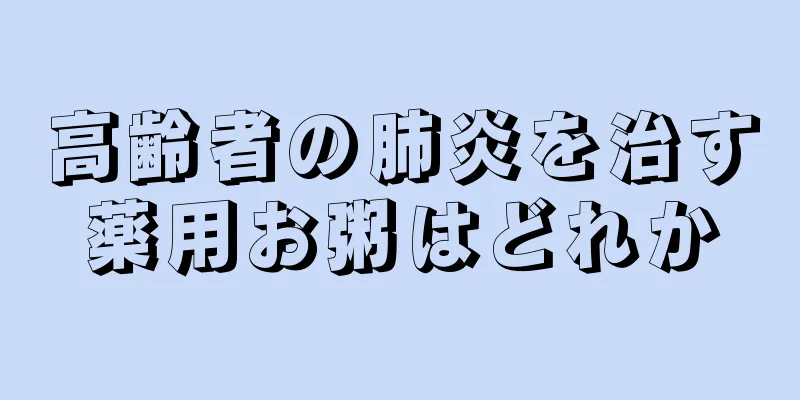 高齢者の肺炎を治す薬用お粥はどれか