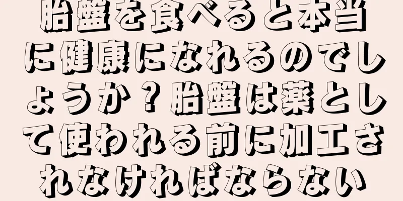 胎盤を食べると本当に健康になれるのでしょうか？胎盤は薬として使われる前に加工されなければならない