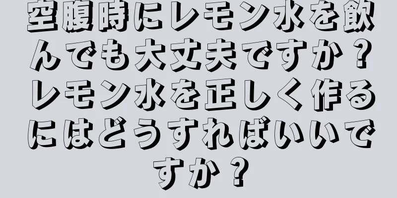 空腹時にレモン水を飲んでも大丈夫ですか？レモン水を正しく作るにはどうすればいいですか？