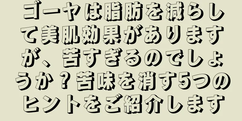 ゴーヤは脂肪を減らして美肌効果がありますが、苦すぎるのでしょうか？苦味を消す5つのヒントをご紹介します