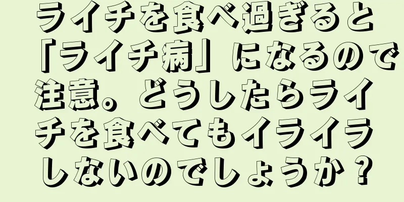 ライチを食べ過ぎると「ライチ病」になるので注意。どうしたらライチを食べてもイライラしないのでしょうか？