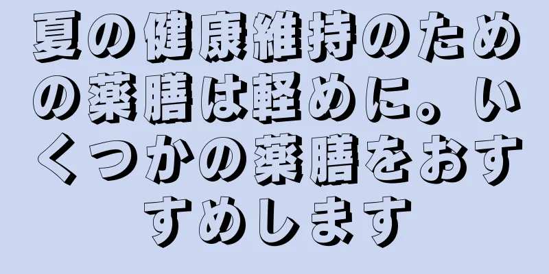 夏の健康維持のための薬膳は軽めに。いくつかの薬膳をおすすめします