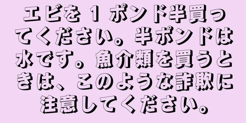 エビを 1 ポンド半買ってください。半ポンドは水です。魚介類を買うときは、このような詐欺に注意してください。