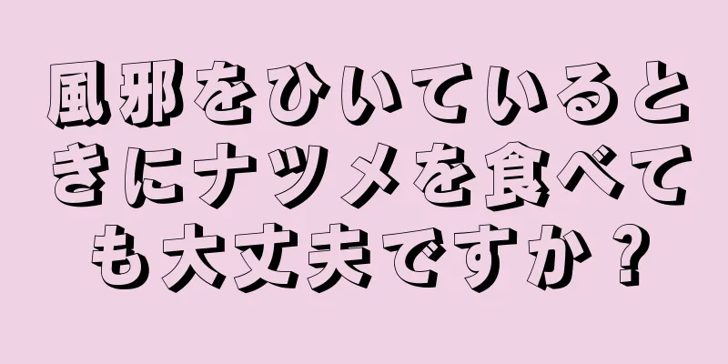 風邪をひいているときにナツメを食べても大丈夫ですか？