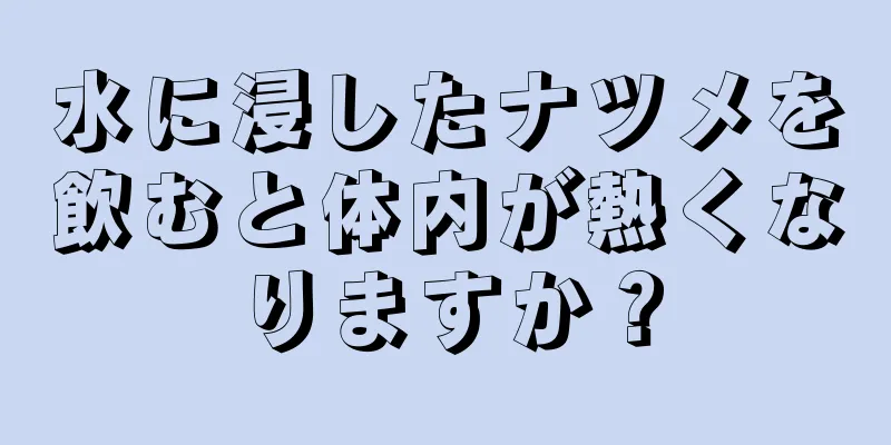 水に浸したナツメを飲むと体内が熱くなりますか？