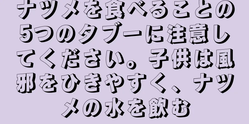 ナツメを食べることの5つのタブーに注意してください。子供は風邪をひきやすく、ナツメの水を飲む