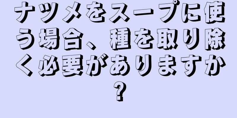 ナツメをスープに使う場合、種を取り除く必要がありますか?