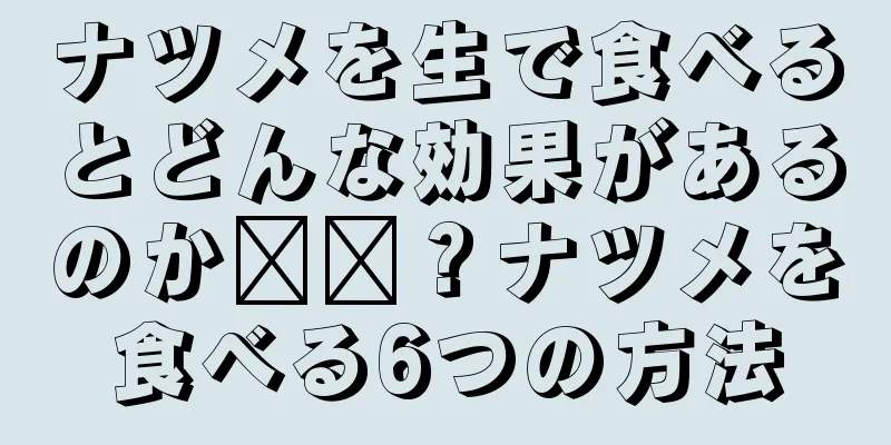 ナツメを生で食べるとどんな効果があるのか​​？ナツメを食べる6つの方法