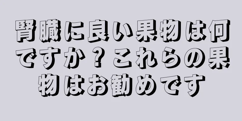 腎臓に良い果物は何ですか？これらの果物はお勧めです