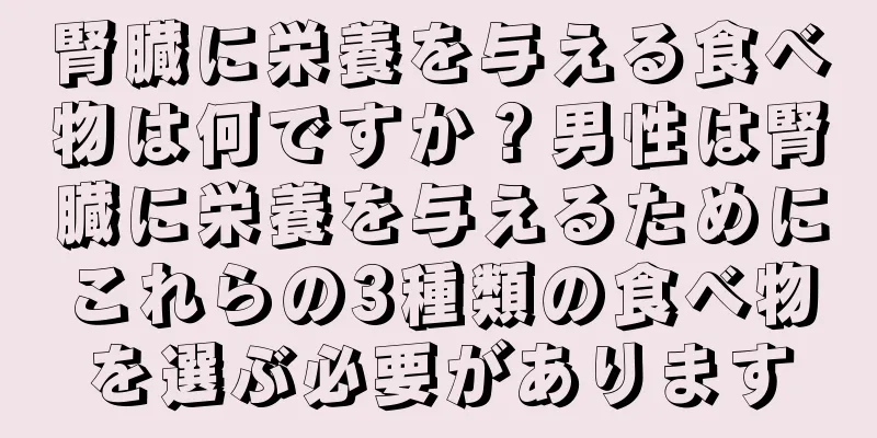 腎臓に栄養を与える食べ物は何ですか？男性は腎臓に栄養を与えるためにこれらの3種類の食べ物を選ぶ必要があります