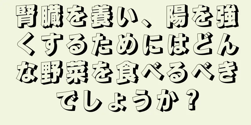 腎臓を養い、陽を強くするためにはどんな野菜を食べるべきでしょうか？