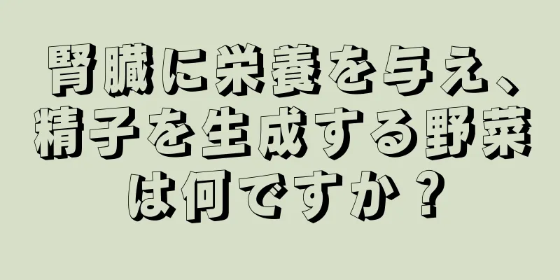 腎臓に栄養を与え、精子を生成する野菜は何ですか？