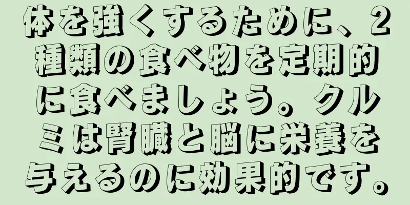 体を強くするために、2種類の食べ物を定期的に食べましょう。クルミは腎臓と脳に栄養を与えるのに効果的です。