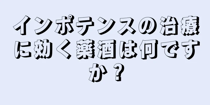 インポテンスの治療に効く薬酒は何ですか？