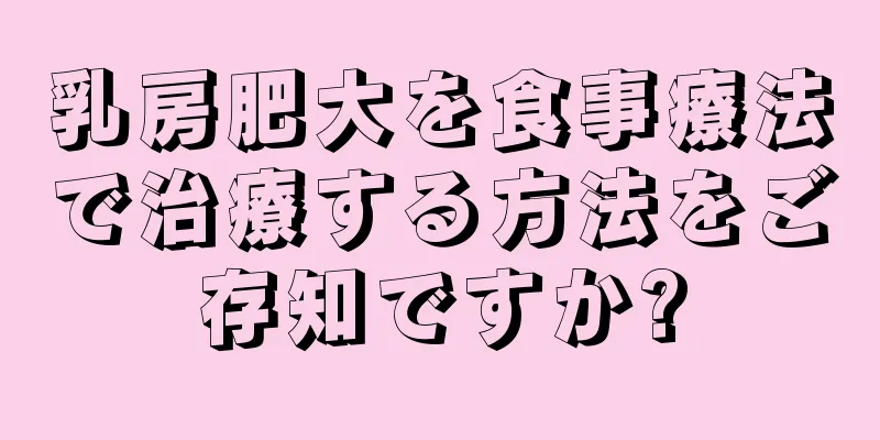 乳房肥大を食事療法で治療する方法をご存知ですか?