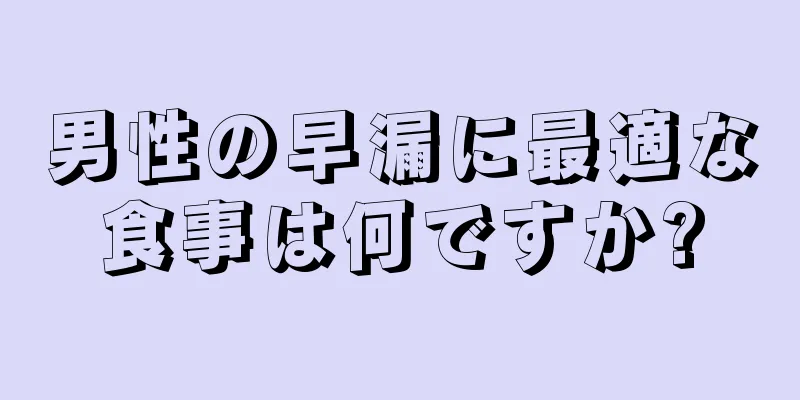 男性の早漏に最適な食事は何ですか?