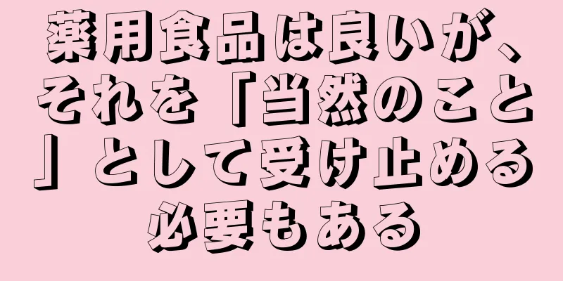 薬用食品は良いが、それを「当然のこと」として受け止める必要もある