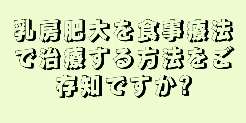 乳房肥大を食事療法で治療する方法をご存知ですか?