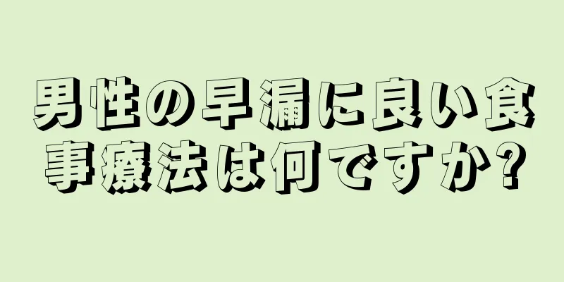 男性の早漏に良い食事療法は何ですか?