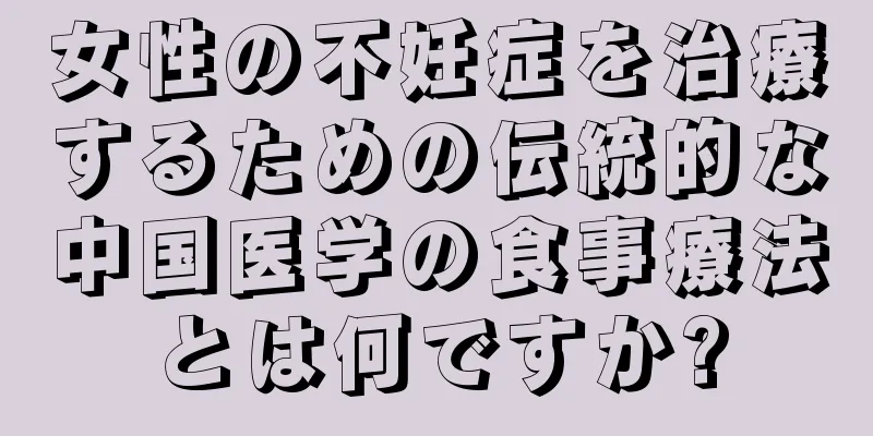 女性の不妊症を治療するための伝統的な中国医学の食事療法とは何ですか?