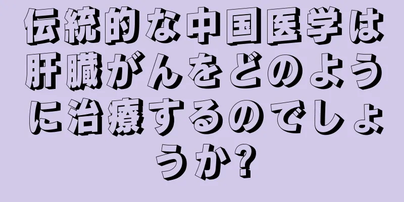 伝統的な中国医学は肝臓がんをどのように治療するのでしょうか?