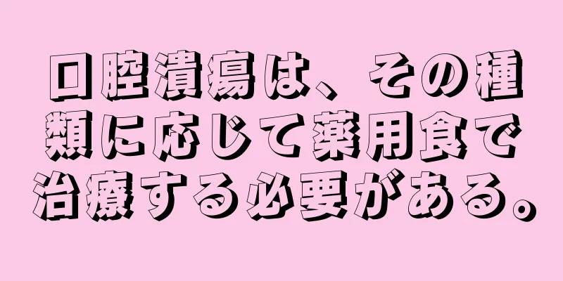 口腔潰瘍は、その種類に応じて薬用食で治療する必要がある。