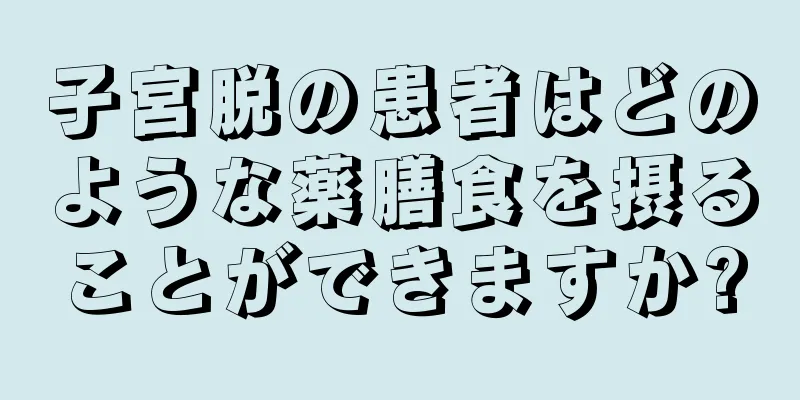 子宮脱の患者はどのような薬膳食を摂ることができますか?