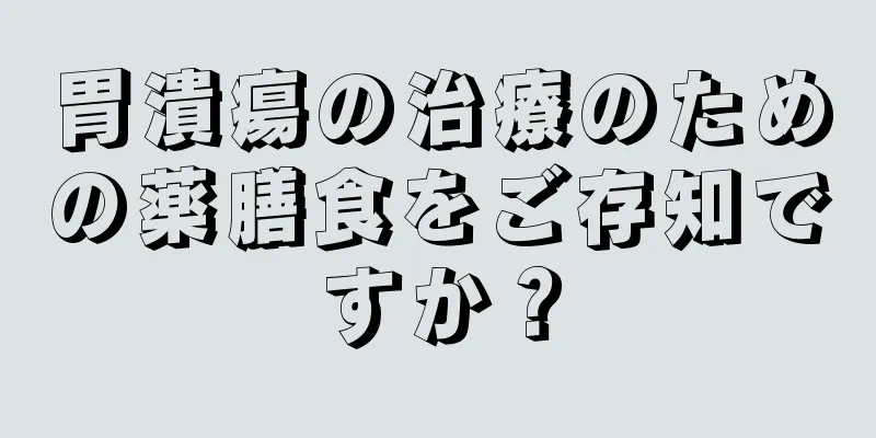 胃潰瘍の治療のための薬膳食をご存知ですか？