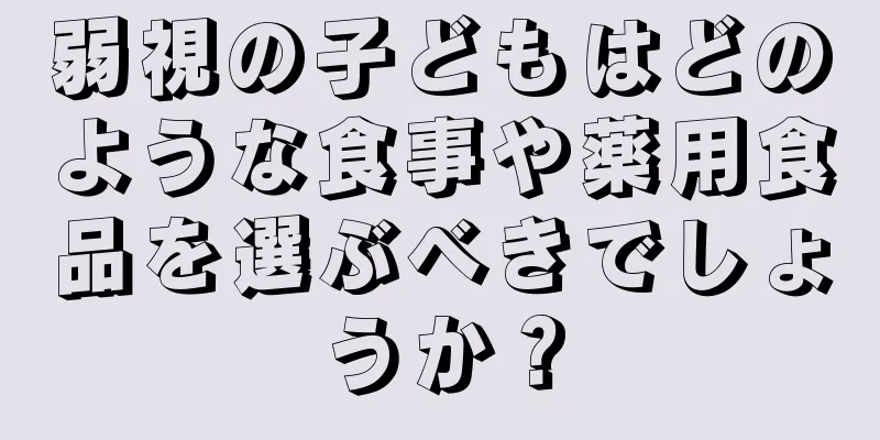 弱視の子どもはどのような食事や薬用食品を選ぶべきでしょうか？