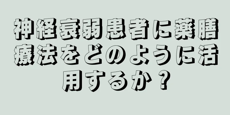 神経衰弱患者に薬膳療法をどのように活用するか？