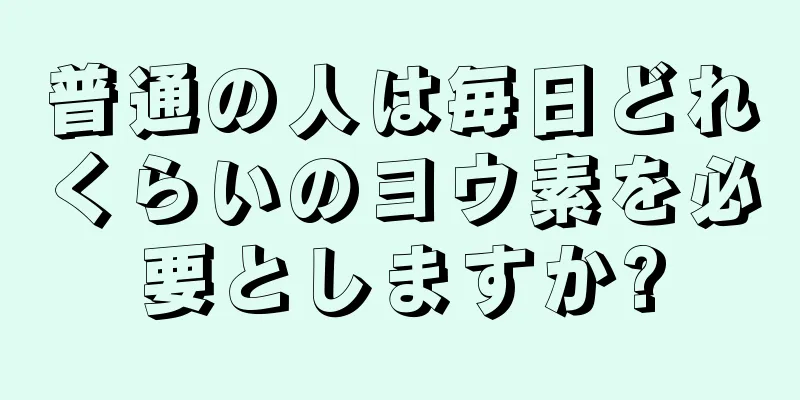 普通の人は毎日どれくらいのヨウ素を必要としますか?