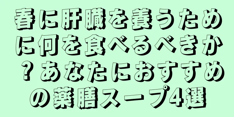春に肝臓を養うために何を食べるべきか？あなたにおすすめの薬膳スープ4選