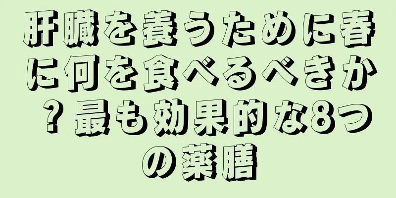 肝臓を養うために春に何を食べるべきか？最も効果的な8つの薬膳