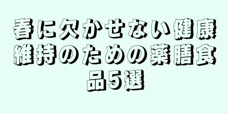 春に欠かせない健康維持のための薬膳食品5選