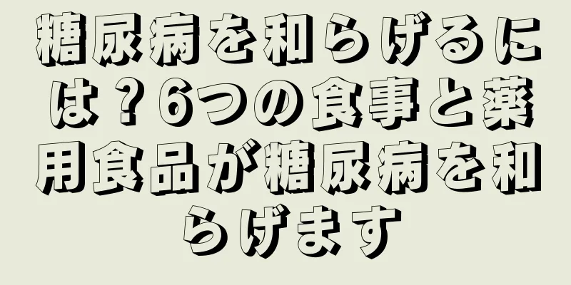 糖尿病を和らげるには？6つの食事と薬用食品が糖尿病を和らげます