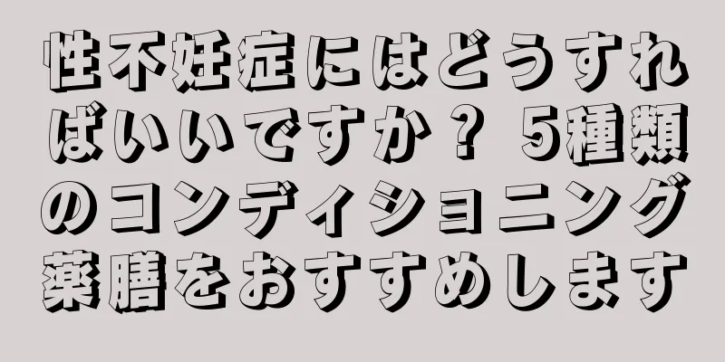 性不妊症にはどうすればいいですか？ 5種類のコンディショニング薬膳をおすすめします