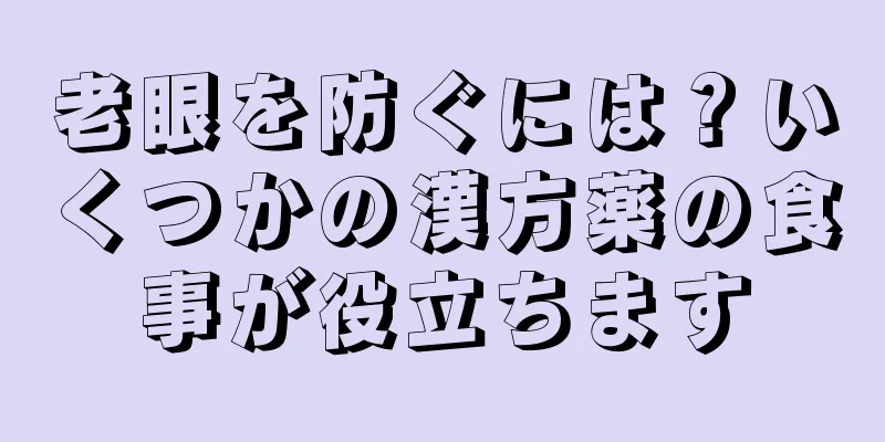 老眼を防ぐには？いくつかの漢方薬の食事が役立ちます