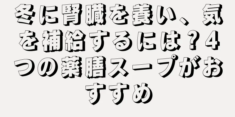 冬に腎臓を養い、気を補給するには？4つの薬膳スープがおすすめ