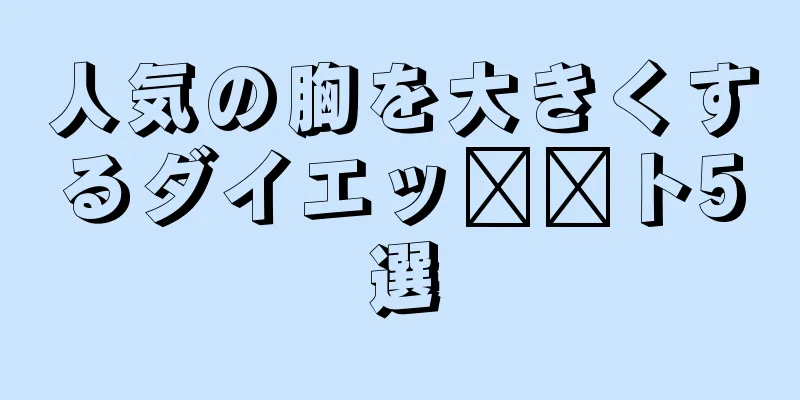 人気の胸を大きくするダイエッ​​ト5選