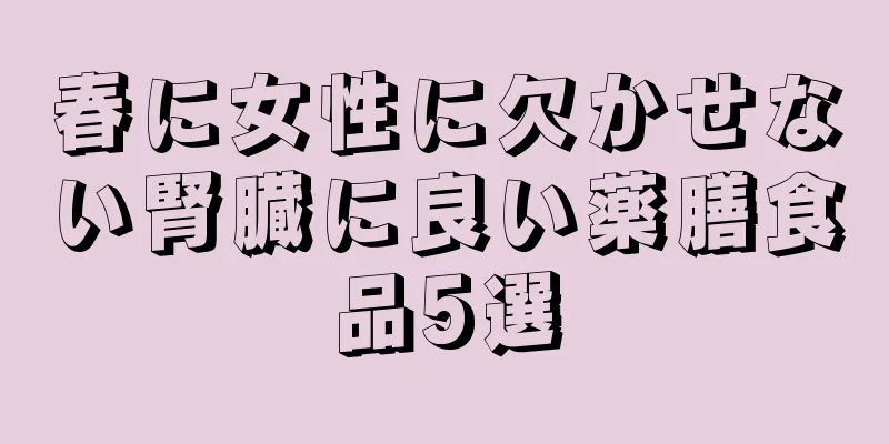 春に女性に欠かせない腎臓に良い薬膳食品5選