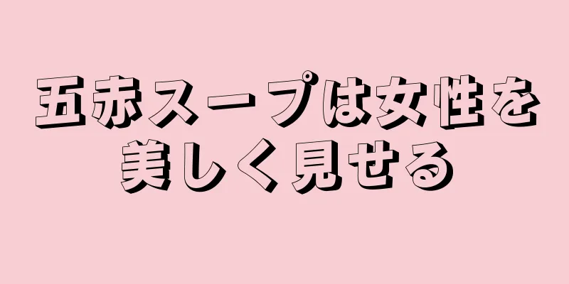 五赤スープは女性を美しく見せる