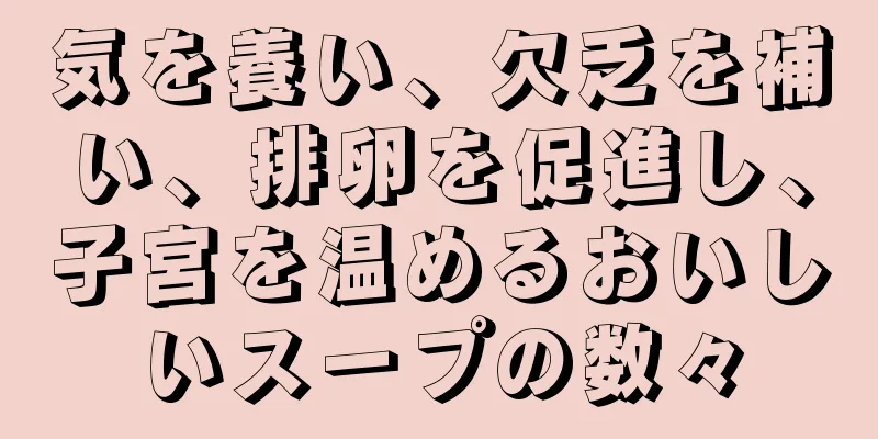 気を養い、欠乏を補い、排卵を促進し、子宮を温めるおいしいスープの数々