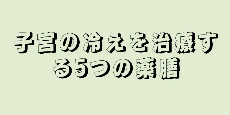 子宮の冷えを治療する5つの薬膳