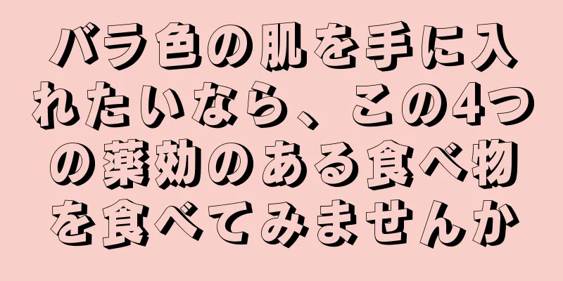 バラ色の肌を手に入れたいなら、この4つの薬効のある食べ物を食べてみませんか